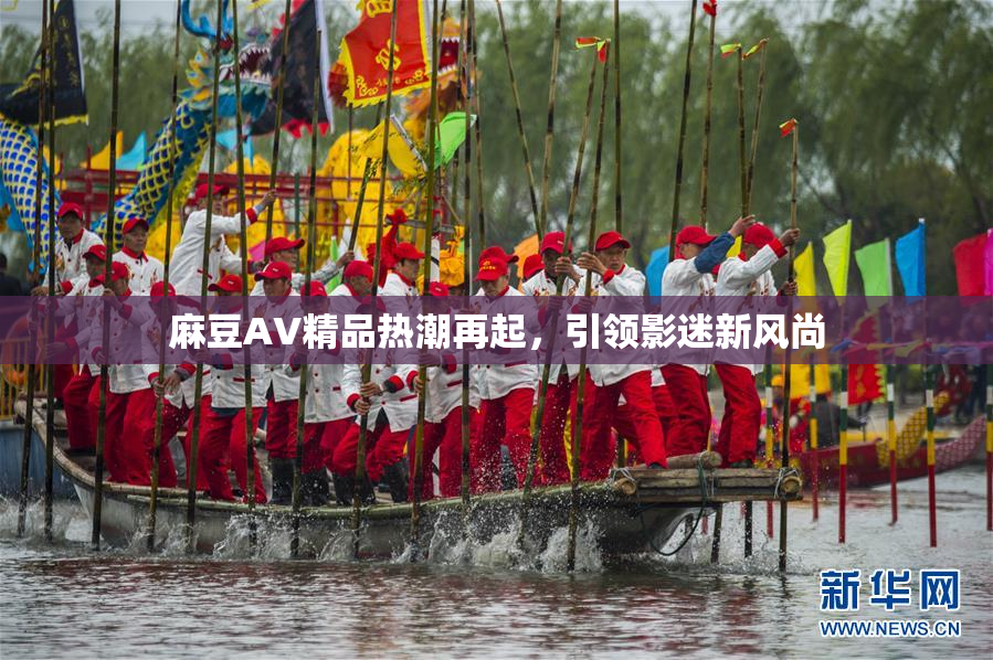 麻豆AV精品热潮再起，引领影迷新风尚