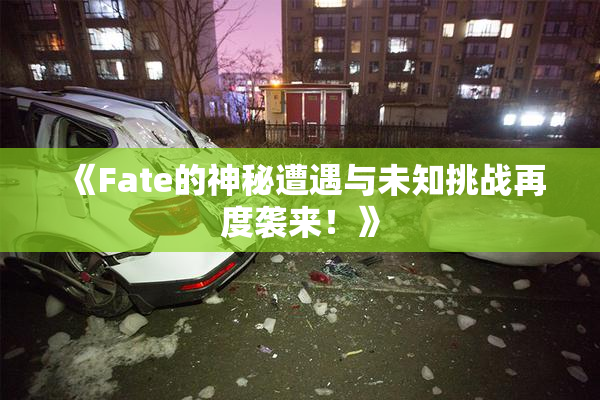 《Fate的神秘遭遇与未知挑战再度袭来！》