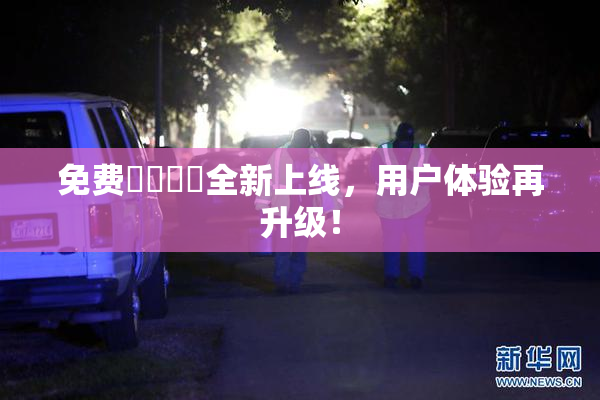 免费❌‌❌‌全新上线，用户体验再升级！