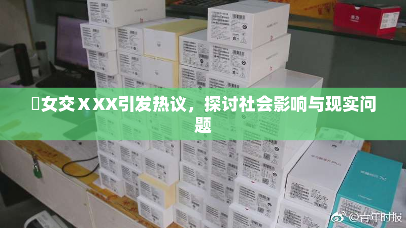 乣女交ⅩXX引发热议，探讨社会影响与现实问题