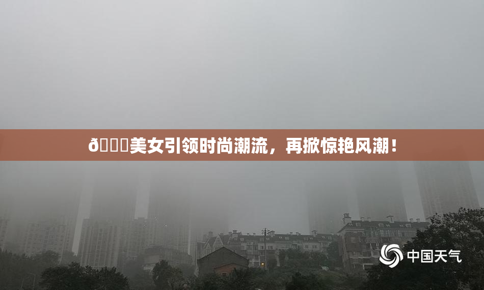 🔞美女引领时尚潮流，再掀惊艳风潮！