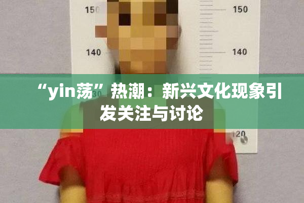 “yin荡”热潮：新兴文化现象引发关注与讨论