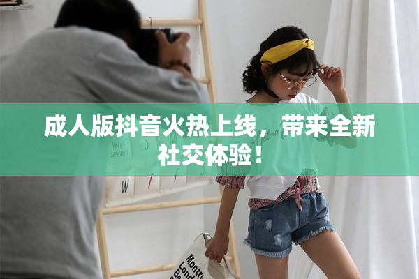 成人版抖音火热上线，带来全新社交体验！
