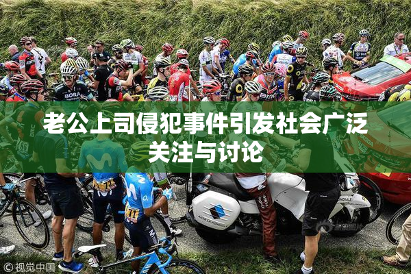 老公上司侵犯事件引发社会广泛关注与讨论