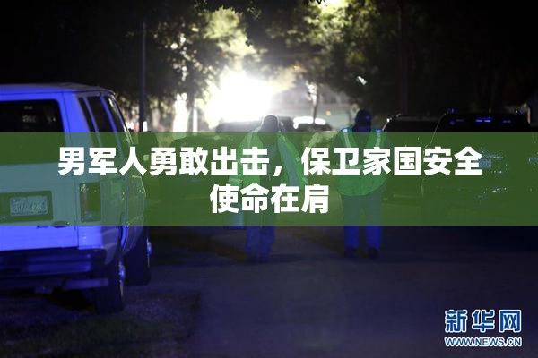 男军人勇敢出击，保卫家国安全使命在肩
