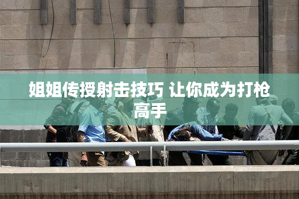 姐姐传授射击技巧 让你成为打枪高手
