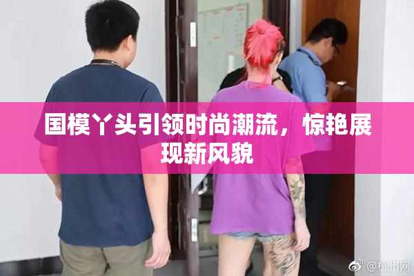 国模丫头引领时尚潮流，惊艳展现新风貌