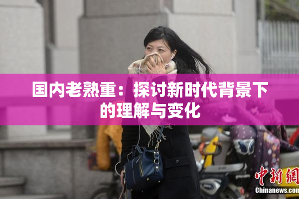 国内老熟重：探讨新时代背景下的理解与变化