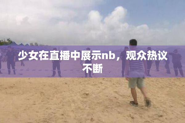 少女在直播中展示nb，观众热议不断