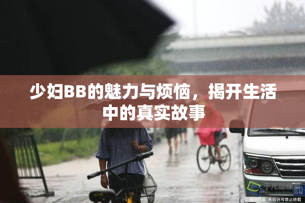 少妇BB的魅力与烦恼，揭开生活中的真实故事
