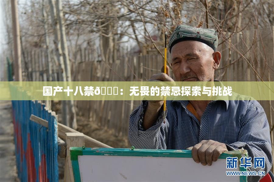 国产十八禁🔞：无畏的禁忌探索与挑战
