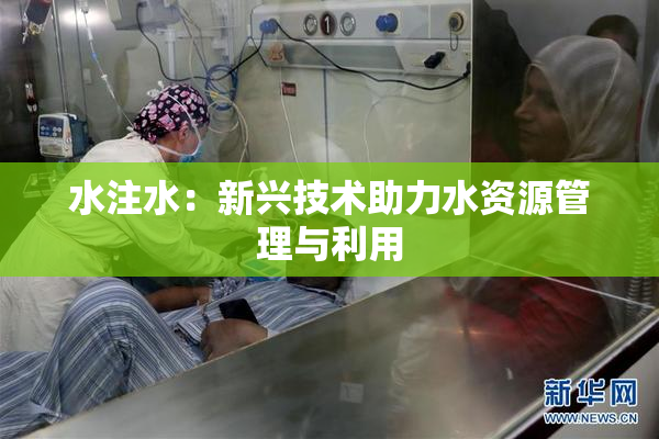 水注水：新兴技术助力水资源管理与利用