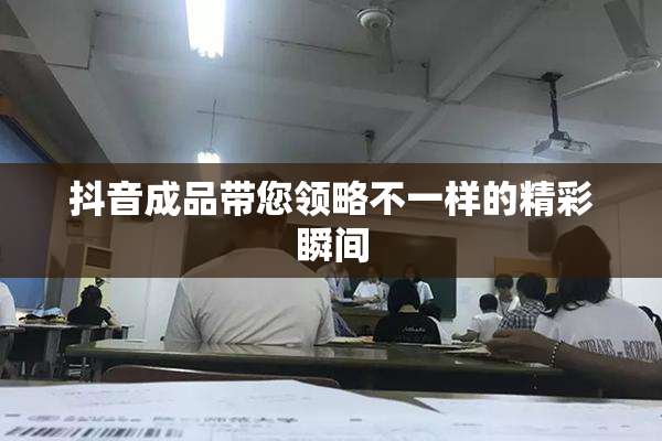 抖音成品带您领略不一样的精彩瞬间