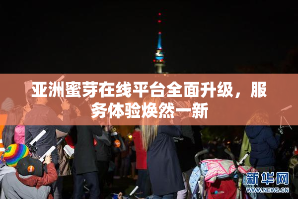 亚洲蜜芽在线平台全面升级，服务体验焕然一新