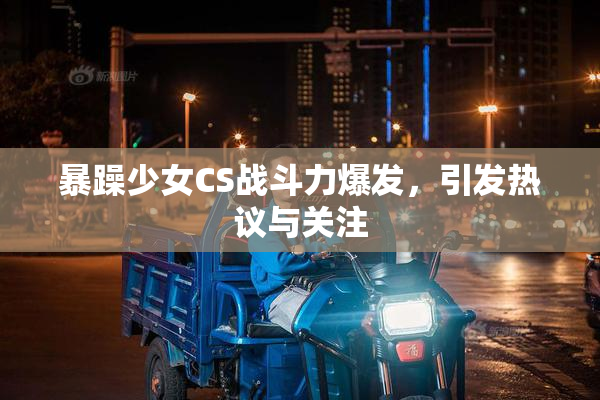 暴躁少女CS战斗力爆发，引发热议与关注
