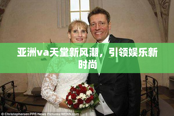 亚洲va天堂新风潮，引领娱乐新时尚