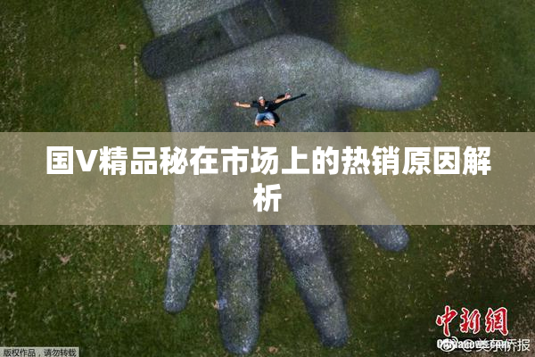 国V精品秘在市场上的热销原因解析