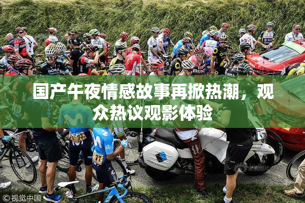 国产午夜情感故事再掀热潮，观众热议观影体验