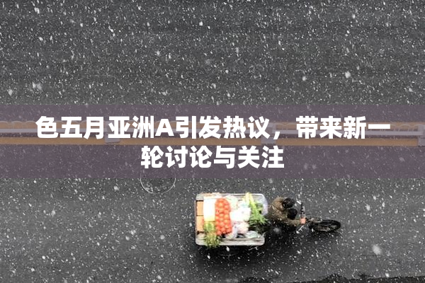 色五月亚洲A引发热议，带来新一轮讨论与关注