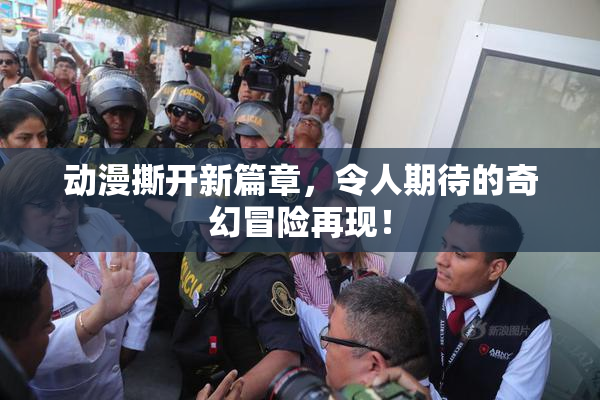动漫撕开新篇章，令人期待的奇幻冒险再现！