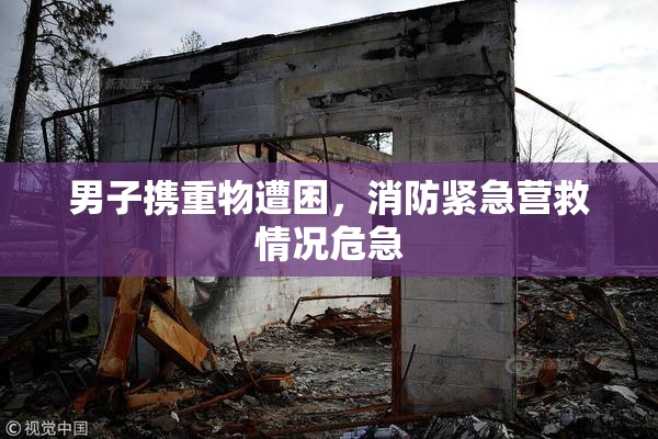 男子携重物遭困，消防紧急营救情况危急