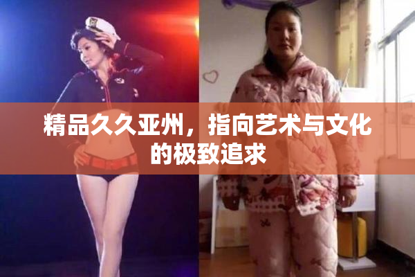 精品久久亚州，指向艺术与文化的极致追求