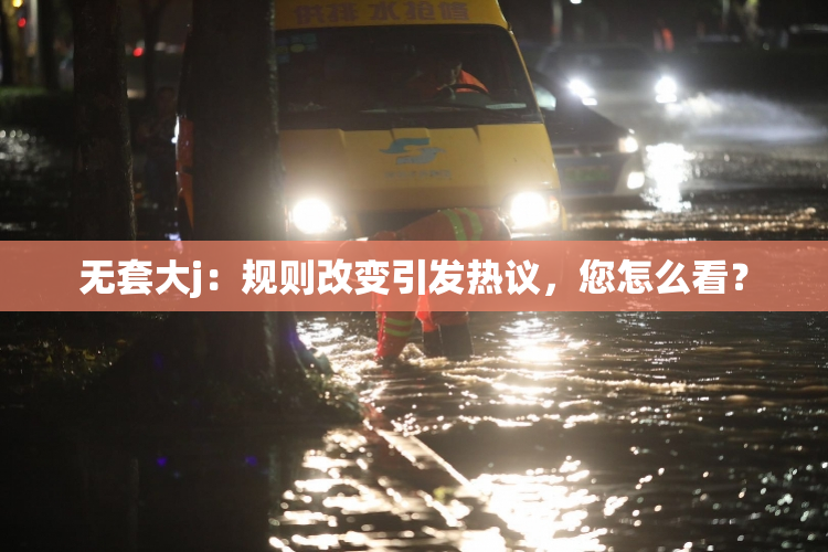 无套大j：规则改变引发热议，您怎么看？