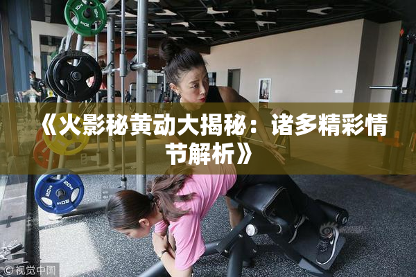 《火影秘黄动大揭秘：诸多精彩情节解析》