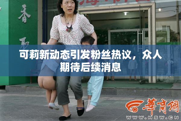 可莉新动态引发粉丝热议，众人期待后续消息