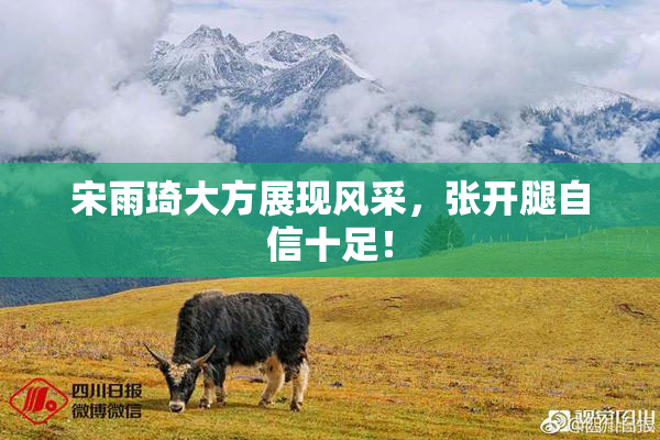 宋雨琦大方展现风采，张开腿自信十足！