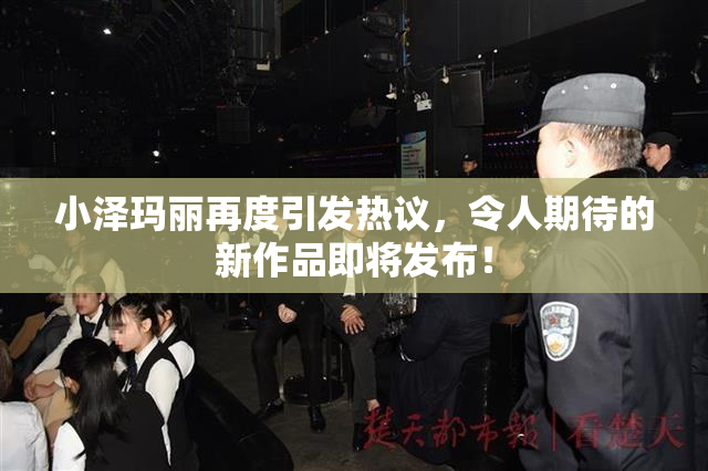小泽玛丽再度引发热议，令人期待的新作品即将发布！