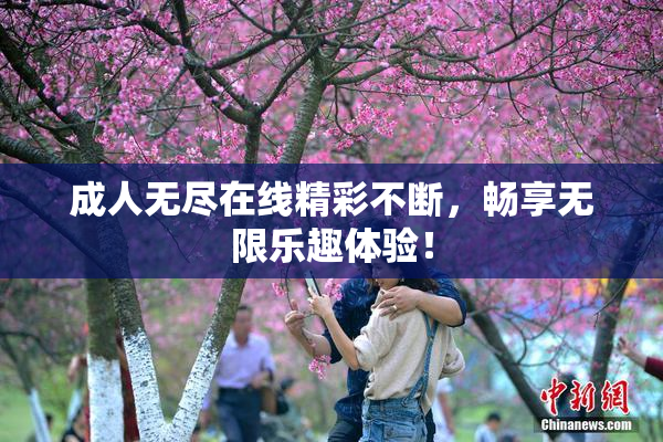 成人无尽在线精彩不断，畅享无限乐趣体验！