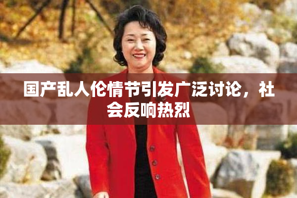 国产乱人伦情节引发广泛讨论，社会反响热烈