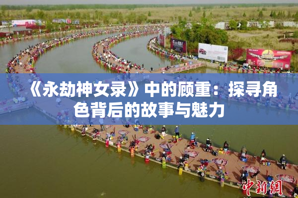 《永劫神女录》中的顾重：探寻角色背后的故事与魅力