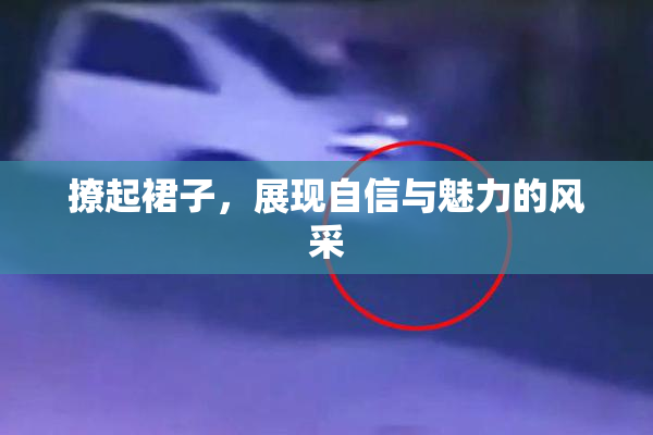撩起裙子，展现自信与魅力的风采