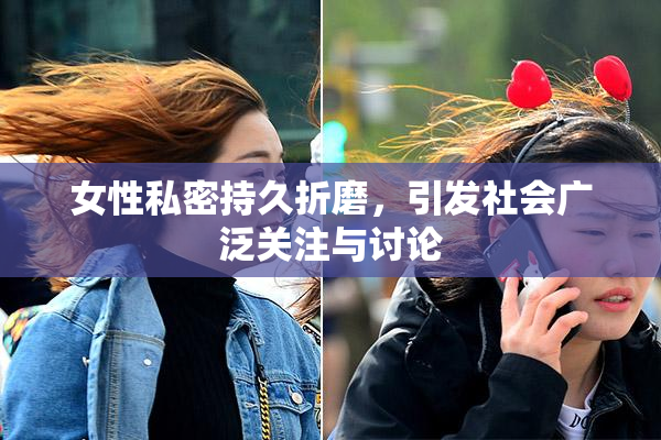 女性私密持久折磨，引发社会广泛关注与讨论