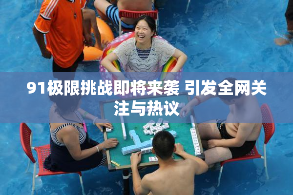 91极限挑战即将来袭 引发全网关注与热议