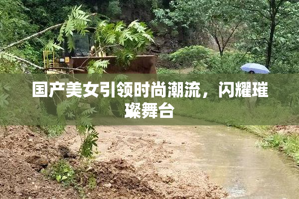 国产美女引领时尚潮流，闪耀璀璨舞台