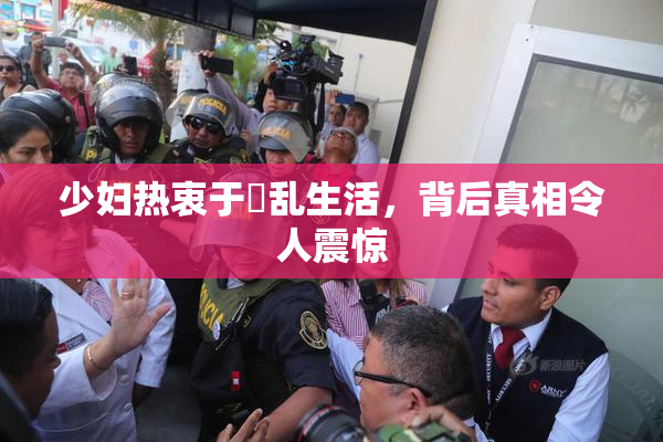 少妇热衷于婬乱生活，背后真相令人震惊