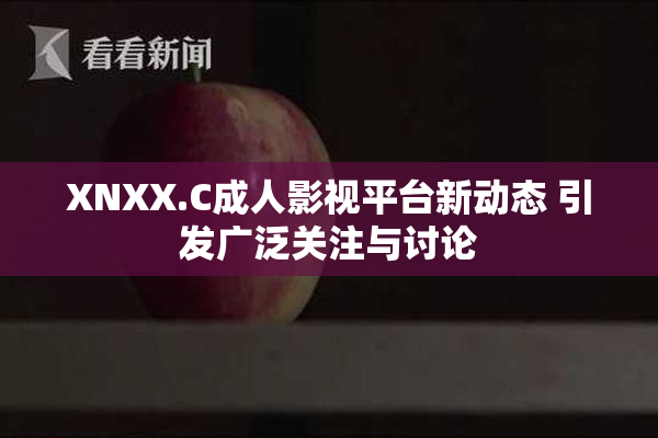 XNXX.C成人影视平台新动态 引发广泛关注与讨论