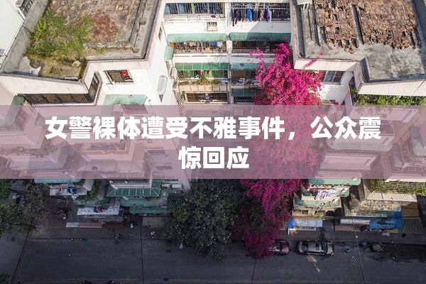 女警裸体遭受不雅事件，公众震惊回应