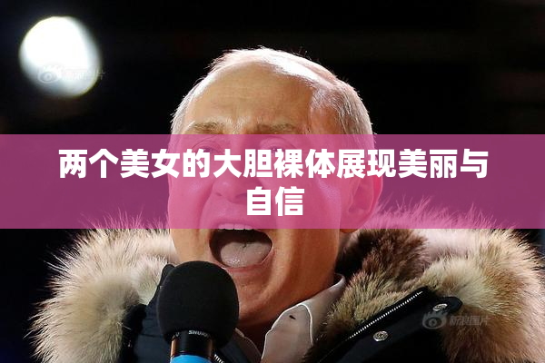 两个美女的大胆裸体展现美丽与自信