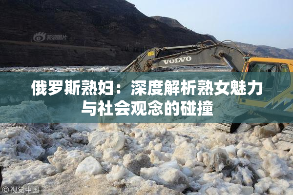 俄罗斯熟妇：深度解析熟女魅力与社会观念的碰撞