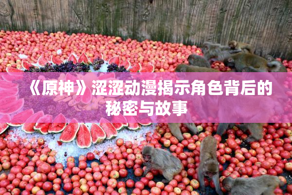 《原神》涩涩动漫揭示角色背后的秘密与故事