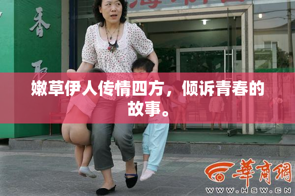 嫩草伊人传情四方，倾诉青春的故事。