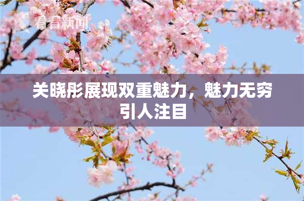 关晓彤展现双重魅力，魅力无穷引人注目