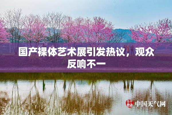 国产裸体艺术展引发热议，观众反响不一