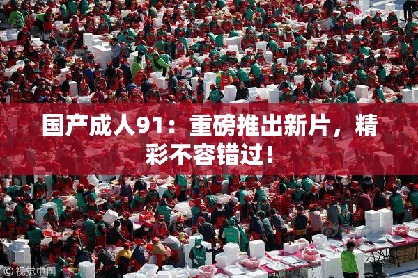 国产成人91：重磅推出新片，精彩不容错过！