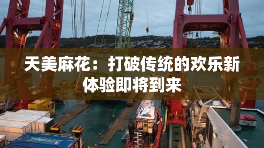 天美麻花：打破传统的欢乐新体验即将到来
