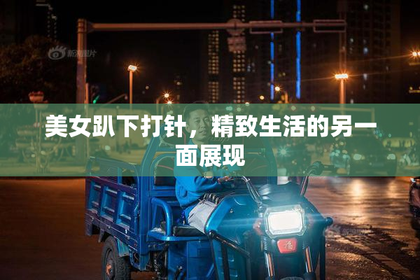 美女趴下打针，精致生活的另一面展现
